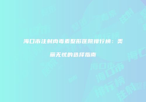 海口市注射肉毒素整形医院排行榜：美丽无忧的选择指南