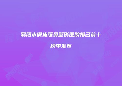 襄阳市假体窿鼻整形医院排名前十榜单发布