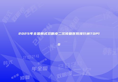2025年全国韩式双眼皮二次修复医院排行榜TOP10