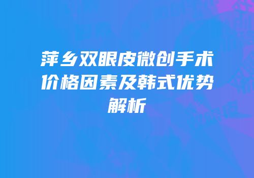萍乡双眼皮微创手术价格因素及韩式优势解析