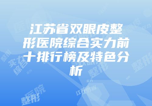 江苏省双眼皮整形医院综合实力前十排行榜及特色分析
