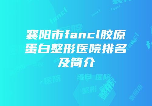 襄阳市fancl胶原蛋白整形医院排名及简介
