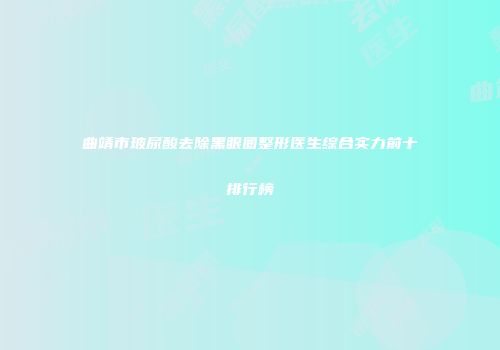 曲靖市玻尿酸去除黑眼圈整形医生综合实力前十排行榜