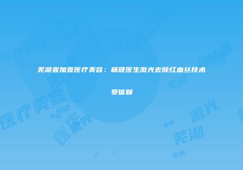 芜湖壹加壹医疗美容：杨健医生激光去除红血丝技术受信赖