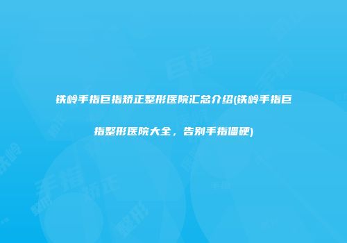铁岭手指巨指矫正整形医院汇总介绍(铁岭手指巨指整形医院大全，告别手指僵硬)