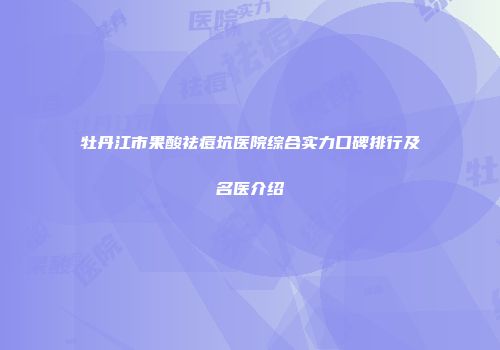 牡丹江市果酸祛痘坑医院综合实力口碑排行及名医介绍