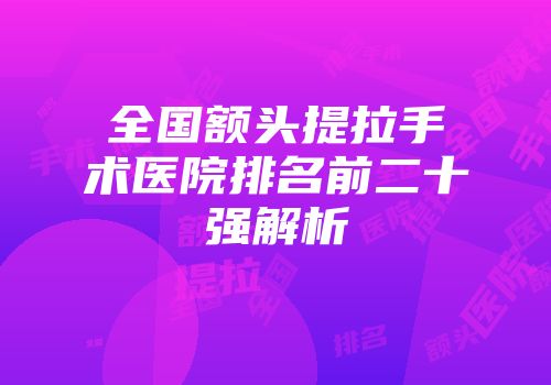 全国额头提拉手术医院排名前二十强解析