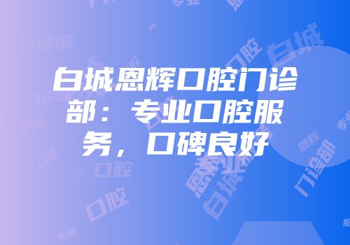 白城恩辉口腔门诊部：专业口腔服务，口碑良好
