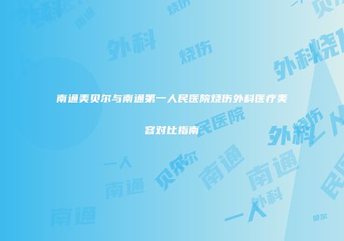 南通美贝尔与南通第一人民医院烧伤外科医疗美容对比指南