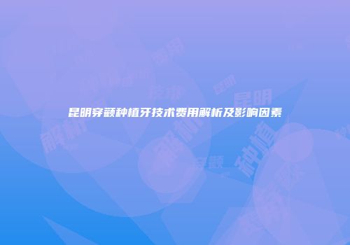昆明穿颧种植牙技术费用解析及影响因素