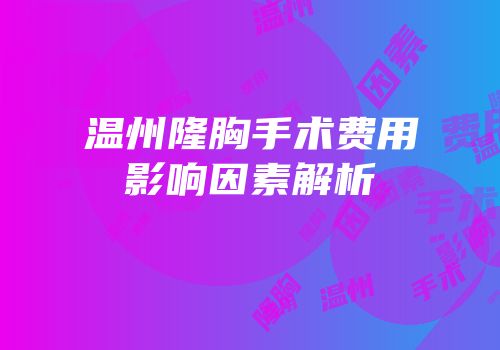 温州隆胸手术费用影响因素解析