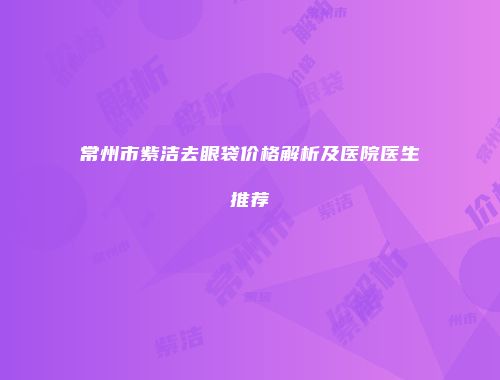常州市紫洁去眼袋价格解析及医院医生推荐