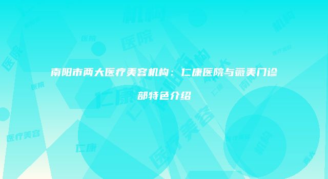 南阳市两大医疗美容机构：仁康医院与薇美门诊部特色介绍
