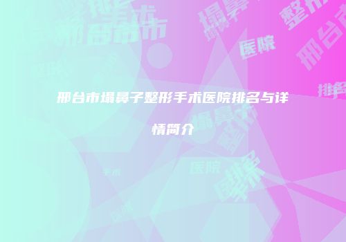 邢台市塌鼻子整形手术医院排名与详情简介