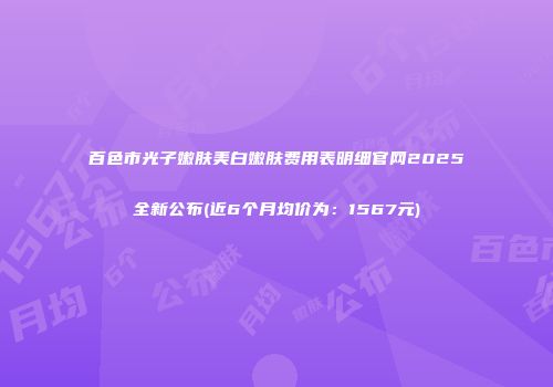 百色市光子嫩肤美白嫩肤费用表明细官网2025全新公布(近6个月均价为：1567元)
