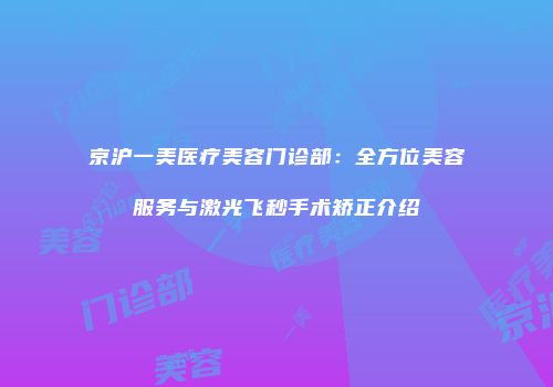 京沪一美医疗美容门诊部：全方位美容服务与激光飞秒手术矫正介绍