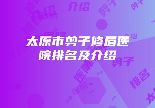 太原市剪子修眉医院排名及介绍