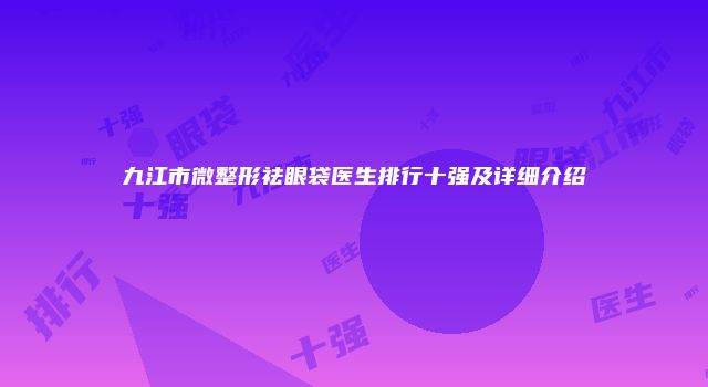 九江市微整形祛眼袋医生排行十强及详细介绍