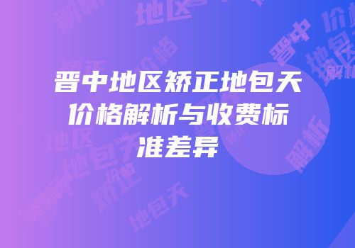 晋中地区矫正地包天价格解析与收费标准差异