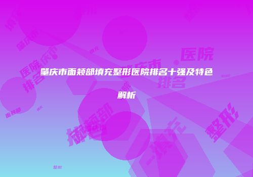 肇庆市面颊部填充整形医院排名十强及特色解析