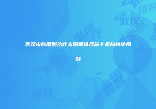 武汉皮肤磨削治疗太田痣排名前十机构榜单揭晓