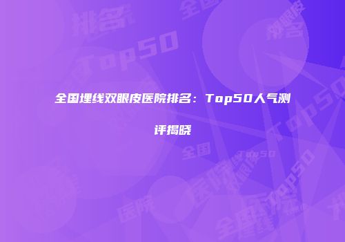全国埋线双眼皮医院排名：Top50人气测评揭晓