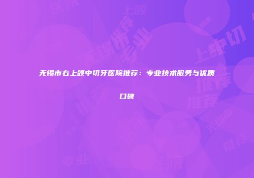 无锡市右上颌中切牙医院推荐：专业技术服务与优质口碑
