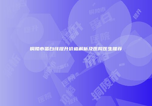 铜陵市蛋白线提升价格解析及医院医生推荐