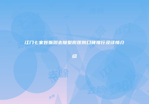 江门七家妊娠斑去除整形医院口碑排行及详情介绍