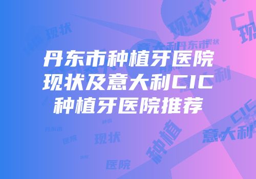 丹东市种植牙医院现状及意大利CIC种植牙医院推荐