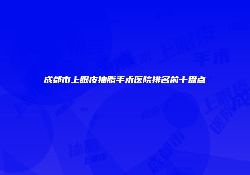 成都市上眼皮抽脂手术医院排名前十盘点