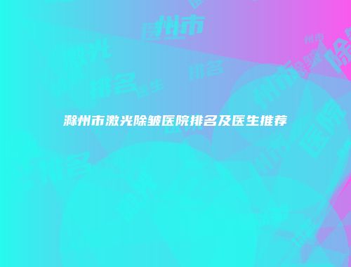 滁州市激光除皱医院排名及医生推荐