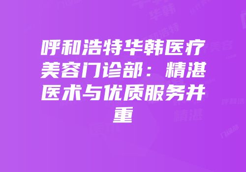 呼和浩特华韩医疗美容门诊部：精湛医术与优质服务并重