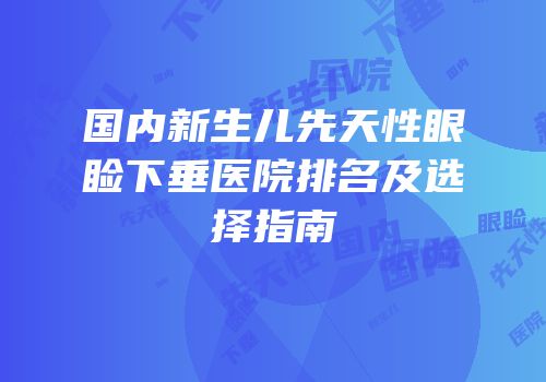 国内新生儿先天性眼睑下垂医院排名及选择指南