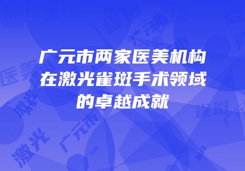 广元市两家医美机构在激光雀斑手术领域的卓越成就