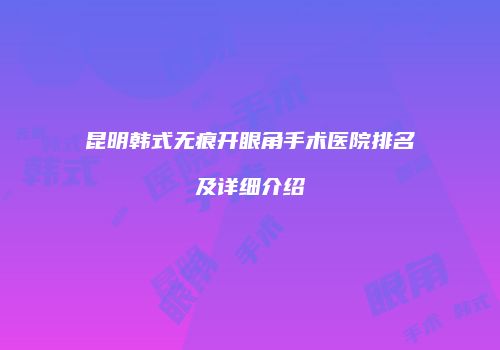 昆明韩式无痕开眼角手术医院排名及详细介绍