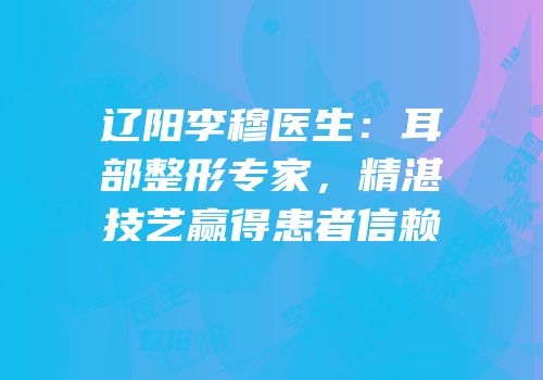 辽阳李穆医生：耳部整形专家，精湛技艺赢得患者信赖