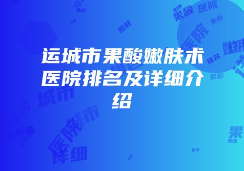 运城市果酸嫩肤术医院排名及详细介绍