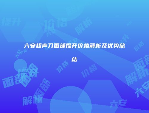 六安超声刀面部提升价格解析及优势总结