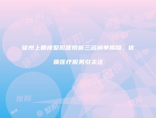徐州上眼皮整形医院前三名榜单揭晓，优质医疗服务引关注