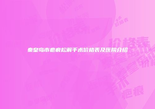 秦皇岛市疤痕松解手术价格表及医院介绍