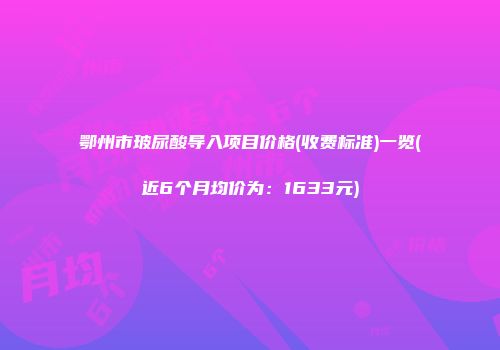 鄂州市玻尿酸导入项目价格(收费标准)一览(近6个月均价为：1633元)