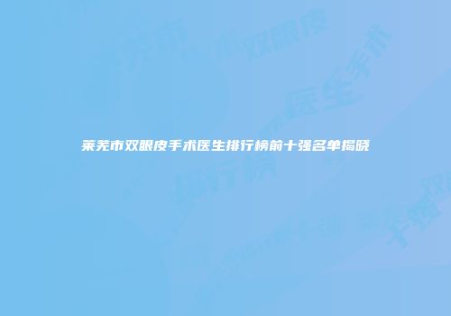 莱芜市双眼皮手术医生排行榜前十强名单揭晓