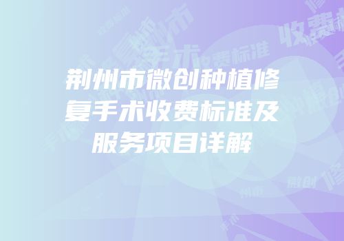 荆州市微创种植修复手术收费标准及服务项目详解
