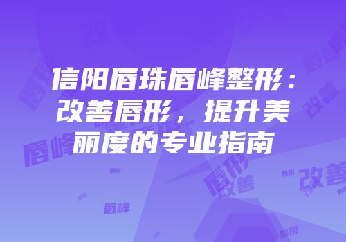 信阳唇珠唇峰整形：改善唇形，提升美丽度的专业指南