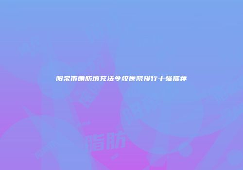 阳泉市脂肪填充法令纹医院排行十强推荐