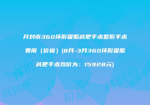开封市360环形吸脂减肥手术整形手术费用（价格）(8月-3月360环形吸脂减肥手术均价为：15928元)