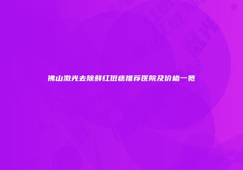 佛山激光去除鲜红斑痣推荐医院及价格一览