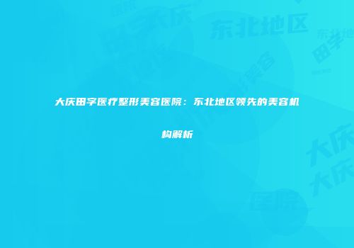 大庆田字医疗整形美容医院：东北地区领先的美容机构解析