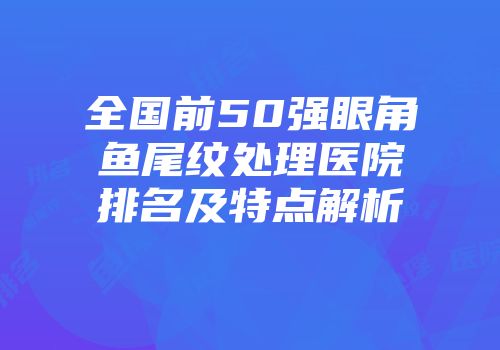全国前50强眼角鱼尾纹处理医院排名及特点解析